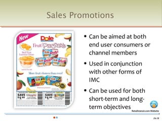 Sales Promotions

           Can be aimed at both
            end user consumers or
            channel members
           Used in conjunction
            with other forms of
            IMC
           Can be used for both
            short-term and long-
            term objectivesRetailmenot.com Website


                                             16-18
 