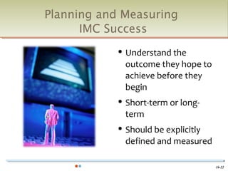 Planning and Measuring
      IMC Success
               Understand the
                outcome they hope to
                achieve before they
                begin
               Short-term or long-
                term
               Should be explicitly
                defined and measured

                                       16-22
 