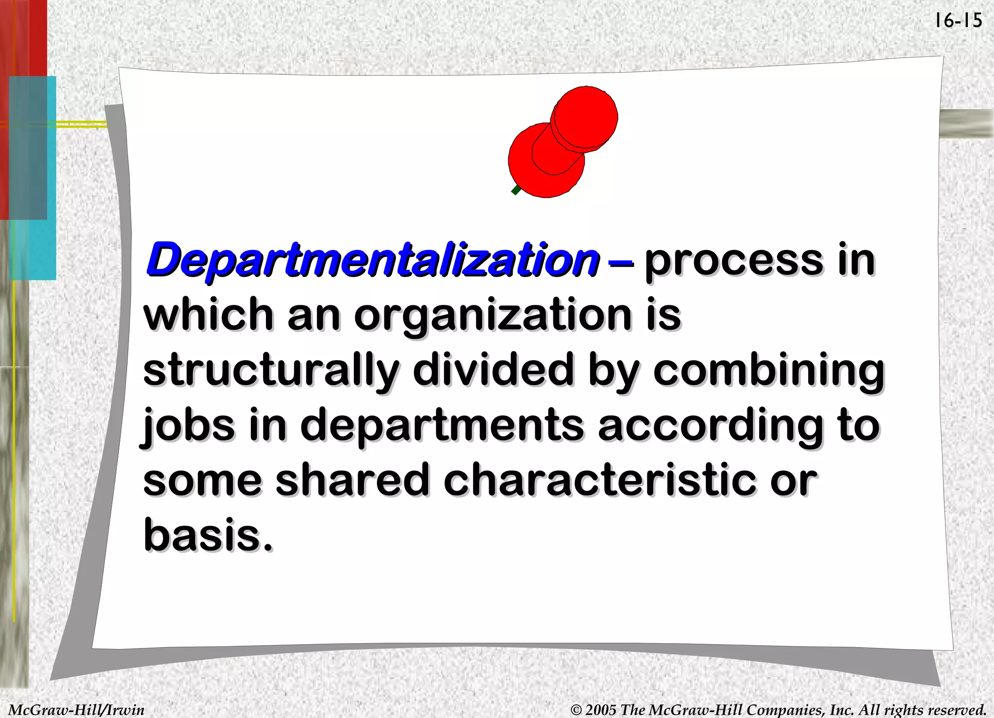 16-15

Departmentalization – process in
which an organization is
structurally divided by combining
jobs in departments according to
some shared characteristic or
basis.

McGraw-Hill/Irwin

© 2005 The McGraw-Hill Companies, Inc. All rights reserved.

 