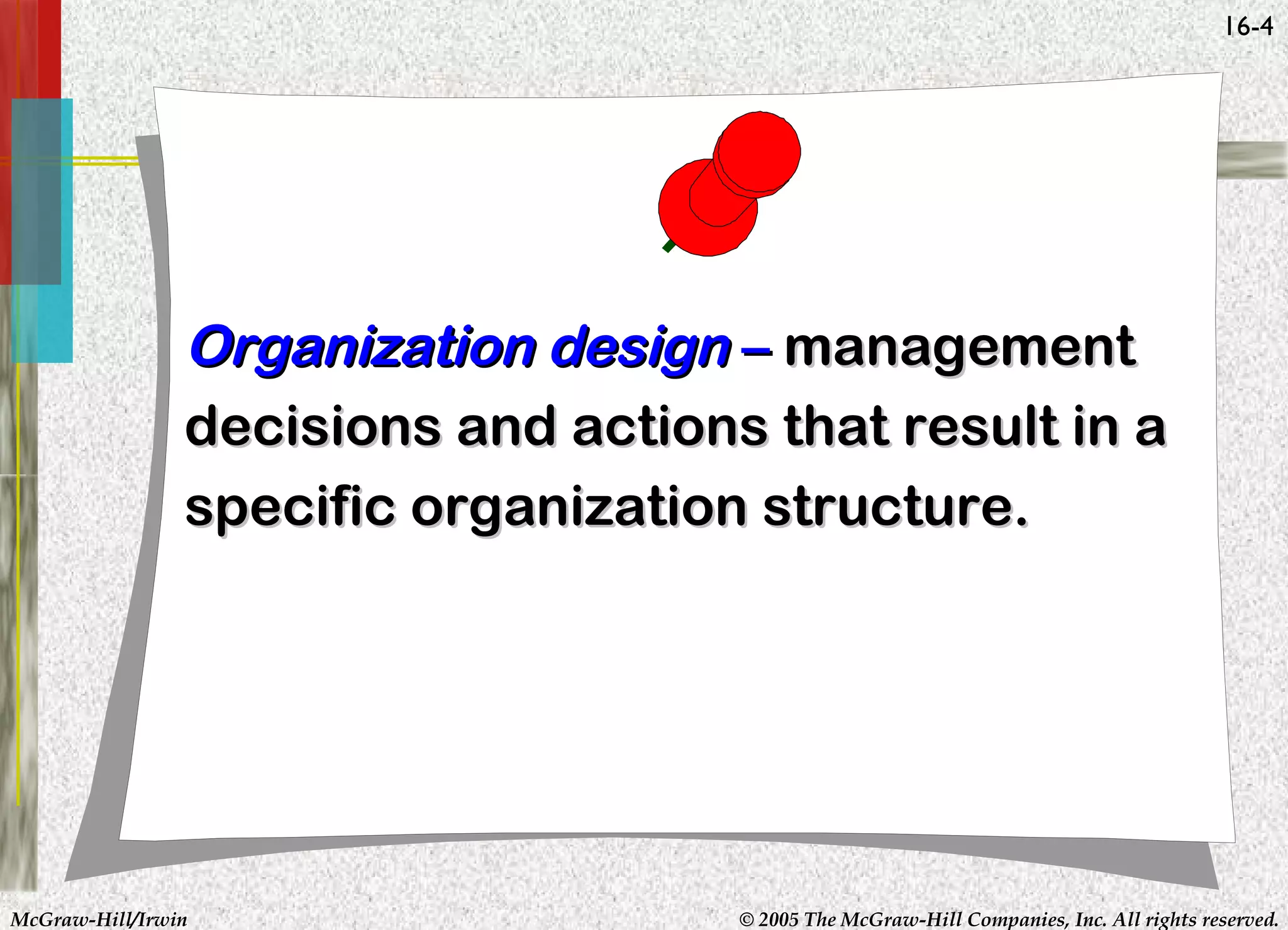 16-4

Organization design – management
decisions and actions that result in a
specific organization structure.

McGraw-Hill/Irwin

© 2005 The McGraw-Hill Companies, Inc. All rights reserved.

 