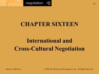16-1
McGraw-Hill/Irwin ©2006 The McGraw-Hill Companies, Inc., All Rights Reserved
CHAPTER SIXTEEN
International and
Cross-Cultural Negotiation
 
