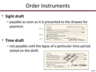 Order Instruments
• Sight draft
– payable as soon as it is presented to the drawee for
payment.

• Time draft
– not payable until the lapse of a particular time period
stated on the draft.

16-11

 