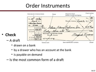 Order Instruments

• Check
– A draft
• drawn on a bank
• by a drawer who has an account at the bank
• is payable on demand

– Is the most common form of a draft
16-13

 