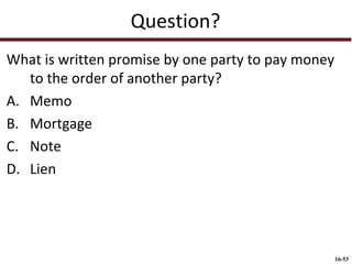 Question?
What is written promise by one party to pay money
to the order of another party?
A. Memo
B. Mortgage
C. Note
D. Lien

16-53

 