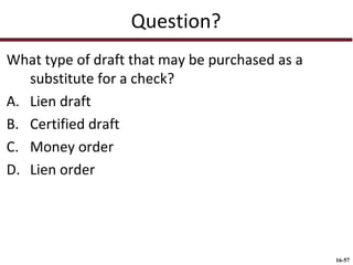 Question?
What type of draft that may be purchased as a
substitute for a check?
A. Lien draft
B. Certified draft
C. Money order
D. Lien order

16-57

 