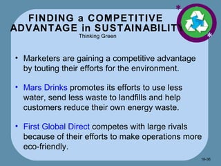 FINDING a COMPETITIVE  ADVANTAGE in SUSTAINABILITY Thinking Green * * Marketers are gaining a competitive advantage by touting their efforts for the environment. Mars Drinks  promotes its efforts to use less water, send less waste to landfills and help customers reduce their own energy waste. First Global Direct  competes with large rivals because of their efforts to make operations more eco-friendly. 16- 