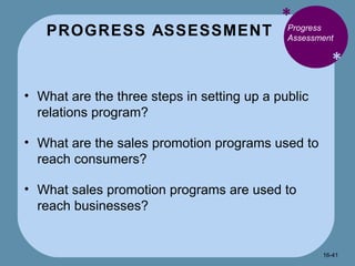 PROGRESS ASSESSMENT * * Progress Assessment What are the three steps in setting up a public relations program? What are the sales promotion programs used to reach consumers? What sales promotion programs are used to reach businesses? 16- 