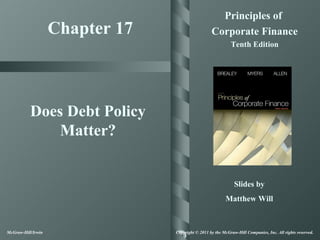 Principles of
                    Chapter 17                     Corporate Finance
                                                             Tenth Edition




           Does Debt Policy
               Matter?


                                                               Slides by
                                                           Matthew Will



McGraw-Hill/Irwin                Copyright © 2011 by the McGraw-Hill Companies, Inc. All rights reserved.
 