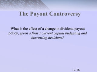 The Payout Controversy 
What is the effect of a change in dividend payout 
policy, given a firm’s current capital budgeting and 
17-16 
borrowing decisions? 
 