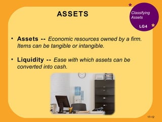 ASSETS * * Assets --  Economic resources owned by a firm. Items can be tangible or intangible.  Liquidity --  Ease with which assets can be converted into cash. Classifying Assets LG4 17- 