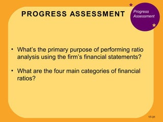 PROGRESS ASSESSMENT * * What’s the primary purpose of performing ratio analysis using the firm’s financial statements? What are the four main categories of financial ratios? Progress Assessment 17- 