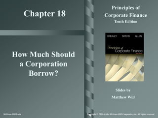 Principles of
                    Chapter 18                     Corporate Finance
                                                             Tenth Edition




        How Much Should
         a Corporation
            Borrow?
                                                               Slides by
                                                           Matthew Will



McGraw-Hill/Irwin                Copyright © 2011 by the McGraw-Hill Companies, Inc. All rights reserved.
 