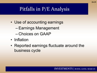 INVESTMENTS | BODIE, KANE, MARCUS
18-29
Pitfalls in P/E Analysis
• Use of accounting earnings
– Earnings Management
– Choices on GAAP
• Inflation
• Reported earnings fluctuate around the
business cycle
 