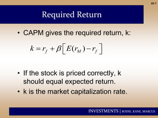 INVESTMENTS | BODIE, KANE, MARCUS
18-7
Required Return
• CAPM gives the required return, k:
• If the stock is priced correctly, k
should equal expected return.
• k is the market capitalization rate.
( )
f M f
k r E r r
  
  
 
 