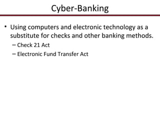 Cyber-Banking
• Using computers and electronic technology as a
substitute for checks and other banking methods.
– Check 21 Act
– Electronic Fund Transfer Act

 