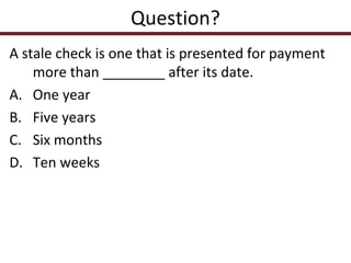 Question?
A stale check is one that is presented for payment
more than ________ after its date.
A. One year
B. Five years
C. Six months
D. Ten weeks

 