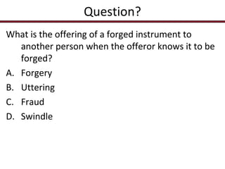 Question?
What is the offering of a forged instrument to
another person when the offeror knows it to be
forged?
A. Forgery
B. Uttering
C. Fraud
D. Swindle

 
