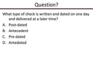 Question?
What type of check is written and dated on one day
and delivered at a later time?
A. Post-dated
B. Antecedent
C. Pre-dated
D. Antedated

 