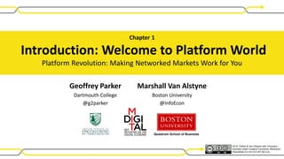 Geoffrey Parker
Dartmouth College
@g2parker
Marshall Van Alstyne
Boston University
@InfoEcon
Chapter 1
Introduction: Welcome to Platform World
Platform Revolution: Making Networked Markets Work for You
Questrom School of Business
2016 Parker & Van Alstyne with Choudary –
licensed under Creative Commons Attribution-
ShareAlike 4.0 Int’l (CC BY-SA 4.0).
with Sangeet Choudary
Platform Thinking Labs
@sanguit
 