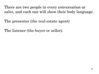 There are two people in every conversation or sales, and each one will show their body language. The presenter (the real estate agent) The listener (the buyer or seller). 