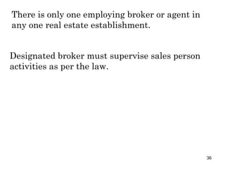 Designated broker must supervise sales person activities as per the law. There is only one employing broker or agent in any one real estate establishment. 