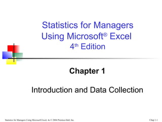 Statistics for Managers
Using Microsoft® Excel
4th Edition
Chapter 1
Introduction and Data Collection

Statistics for Managers Using Microsoft Excel, 4e © 2004 Prentice-Hall, Inc.

Chap 1-1

 