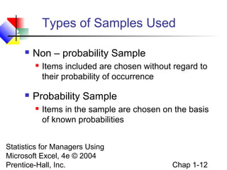 Types of Samples Used


Non – probability Sample




Items included are chosen without regard to
their probability of occurrence

Probability Sample


Items in the sample are chosen on the basis
of known probabilities

Statistics for Managers Using
Microsoft Excel, 4e © 2004
Prentice-Hall, Inc.

Chap 1-12

 