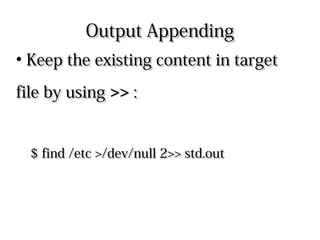 Output AppendingOutput Appending
●
Keep the existing content in targetKeep the existing content in target
file by usingfile by using >>>> ::
$ find /etc >/dev/null 2>> std.out$ find /etc >/dev/null 2>> std.out
 