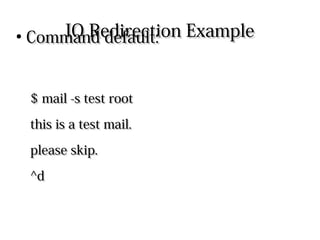 IO Redirection ExampleIO Redirection Example
●
Command default:Command default:
$ mail -s test root$ mail -s test root
this is a test mail.this is a test mail.
please skip.please skip.
^d^d
 