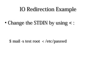 IO Redirection ExampleIO Redirection Example
●
Change the STDIN by usingChange the STDIN by using << ::
$ mail -s test root < /etc/passwd$ mail -s test root < /etc/passwd
 