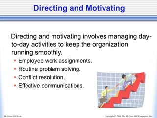Copyright © 2006, The McGraw-Hill Companies, Inc.
McGraw-Hill/Irwin
Directing and Motivating
Directing and motivating involves managing day-
to-day activities to keep the organization
running smoothly.
 Employee work assignments.
 Routine problem solving.
 Conflict resolution.
 Effective communications.
 
