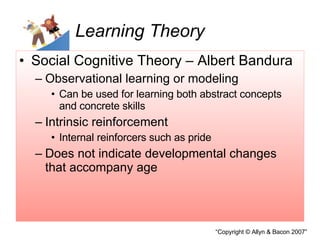 Learning Theory Social Cognitive Theory – Albert Bandura Observational learning or modeling Can be used for learning both abstract concepts and concrete skills Intrinsic reinforcement  Internal reinforcers such as pride Does not indicate developmental changes that accompany age 