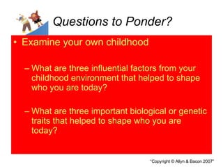 Questions to Ponder? Examine your own childhood What are three influential factors from your childhood environment that helped to shape who you are today? What are three important biological or genetic traits that helped to shape who you are today? 
