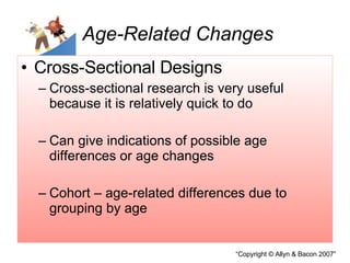 Age-Related Changes Cross-Sectional Designs Cross-sectional research is very useful because it is relatively quick to do  Can give indications of possible age differences or age changes Cohort – age-related differences due to grouping by age 