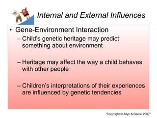 Internal and External Influences Gene-Environment Interaction Child’s genetic heritage may predict something about environment Heritage may affect the way a child behaves with other people Children’s interpretations of their experiences are influenced by genetic tendencies 