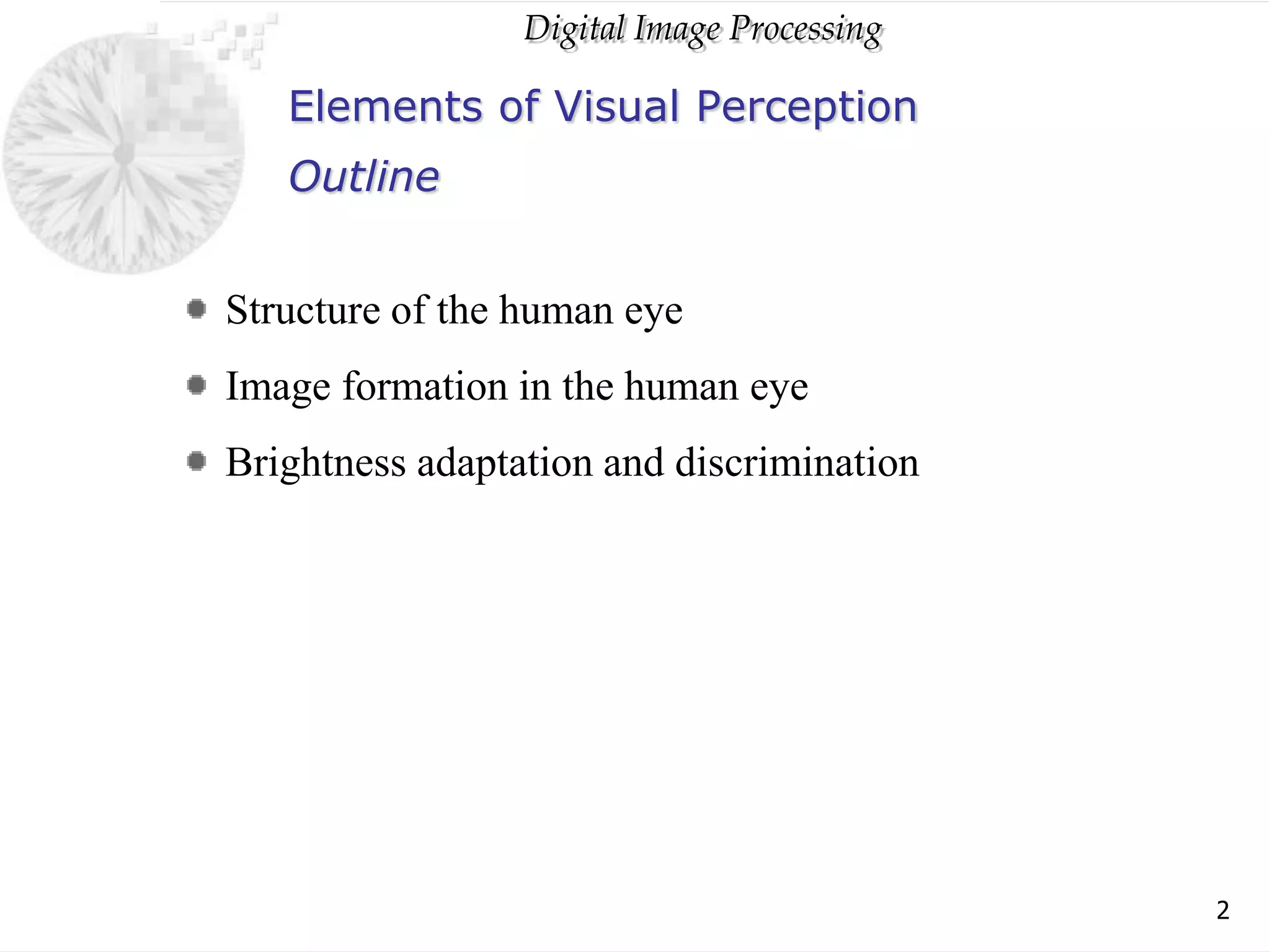 Digital Image Processing
2
Elements of Visual Perception
Structure of the human eye
Image formation in the human eye
Brightness adaptation and discrimination
Outline
 