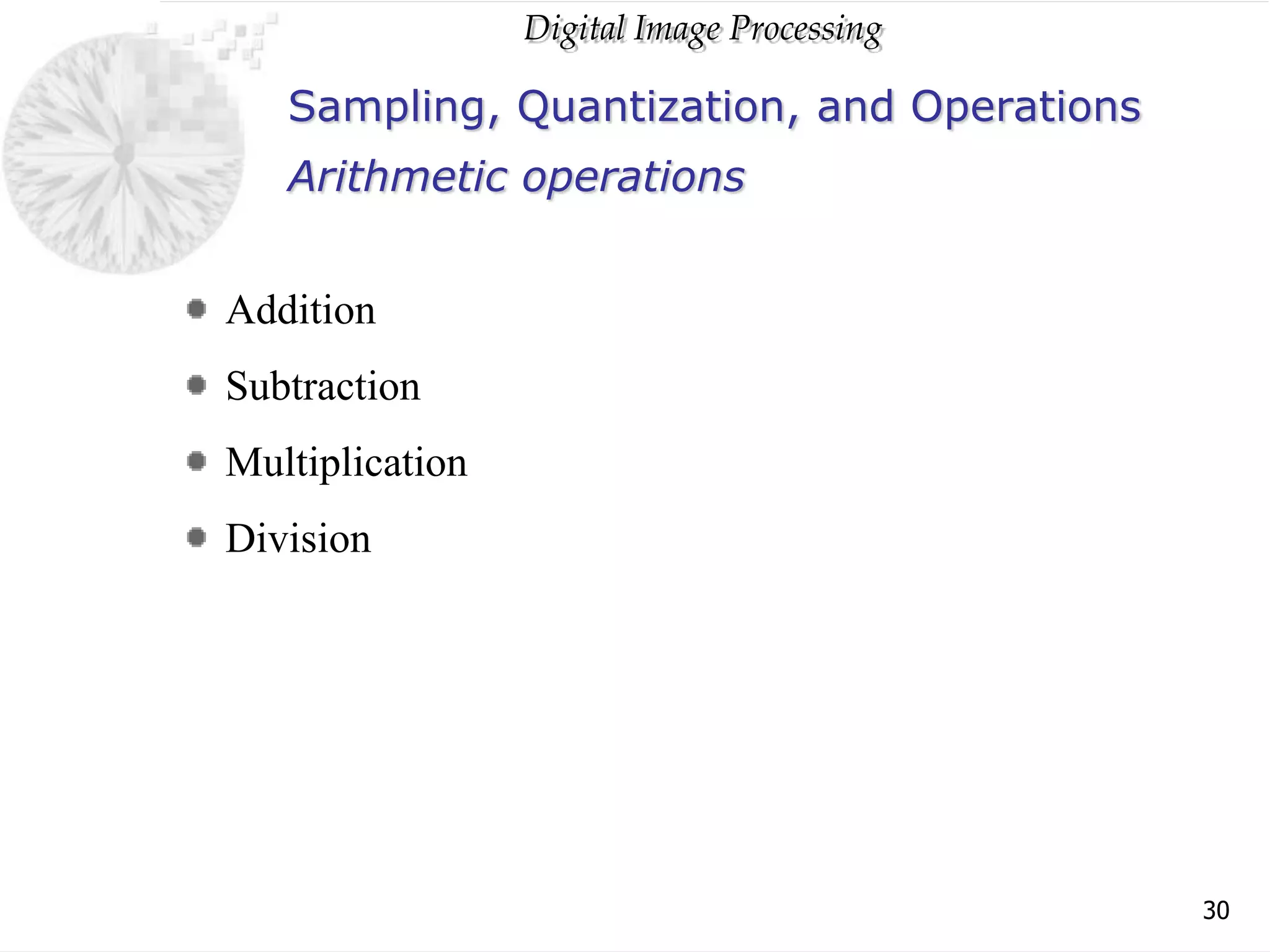 Digital Image Processing
30
Sampling, Quantization, and Operations
Addition
Subtraction
Multiplication
Division
Arithmetic operations
 