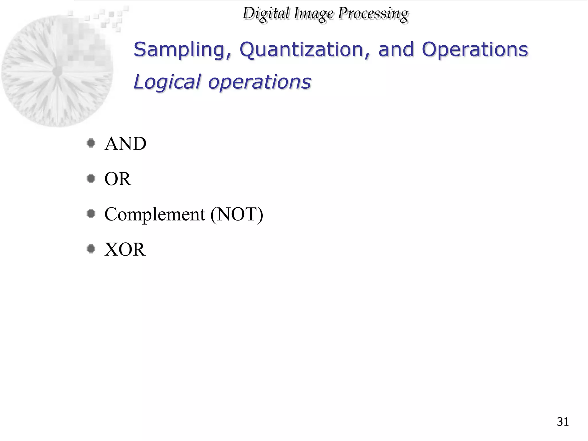 Digital Image Processing
31
Sampling, Quantization, and Operations
AND
OR
Complement (NOT)
XOR
Logical operations
 