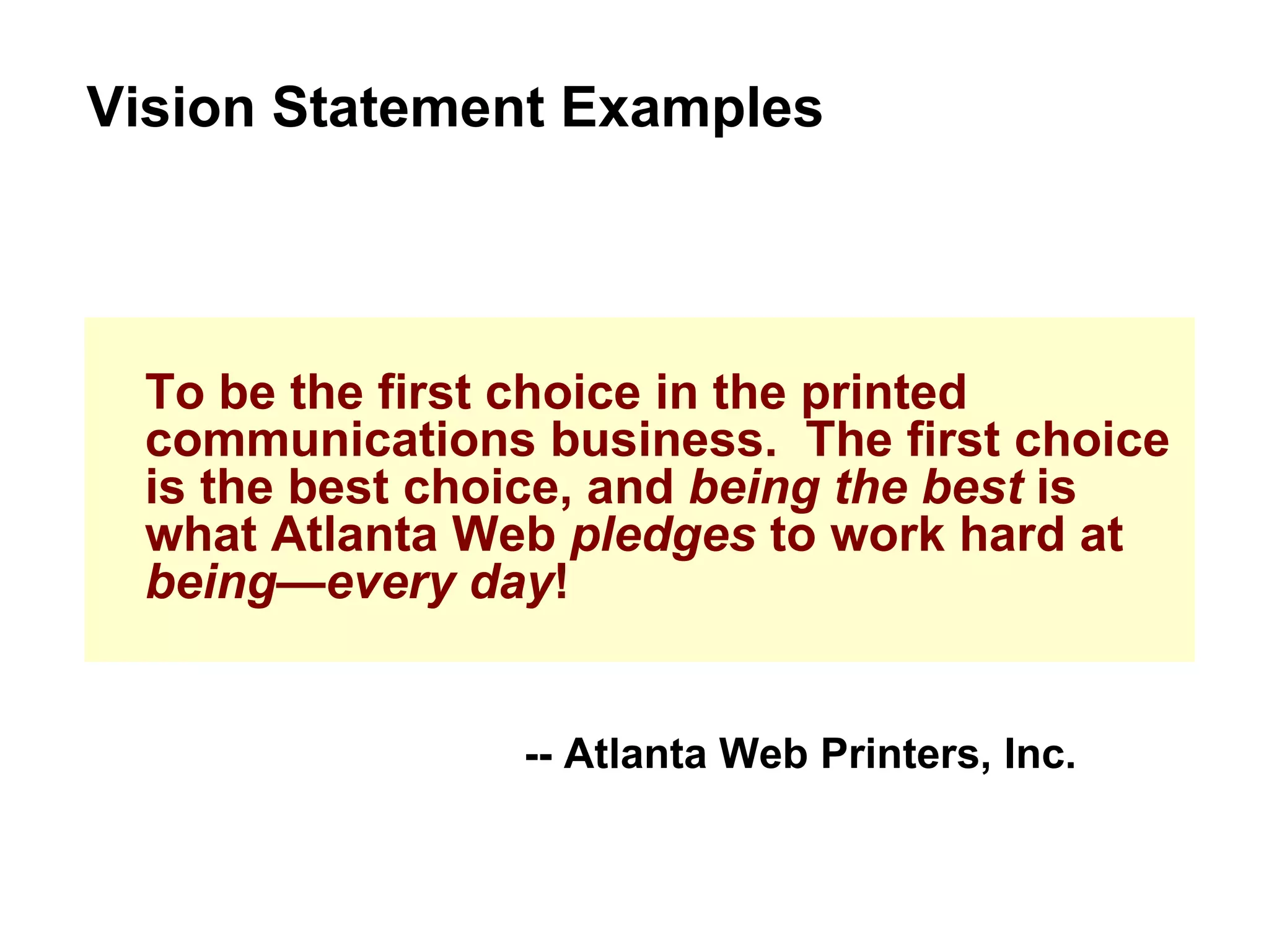 To be the first choice in the printed communications business.  The first choice is the best choice, and  being the best  is what Atlanta Web  pledges  to work hard at  being—every day ! Vision Statement Examples -- Atlanta Web Printers, Inc. 