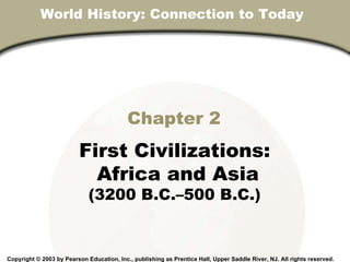 Chapter 2 First Civilizations: Africa and Asia (3200 B.C.–500 B.C.) Copyright © 2003 by Pearson Education, Inc., publishing as Prentice Hall, Upper Saddle River, NJ. All rights reserved. World History: Connection to Today  