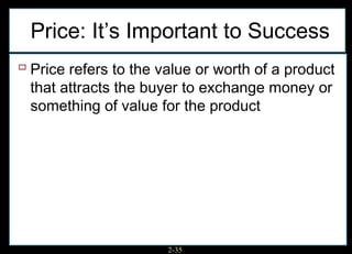 Price: It’s Important to Success
 Price refers to the value or worth of a product
 that attracts the buyer to exchange money or
 something of value for the product




                       2-35
 