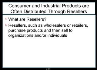 Consumer and Industrial Products are
  Often Distributed Through Resellers
 What are Resellers?
 Resellers, such as wholesalers or retailers,
 purchase products and then sell to
 organizations and/or individuals




                      2-37
 