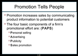 Promotion Tells People
 Promotion increases sales by communicating
  product information to potential customers
 The four basic components of a firm’s
  promotional effort are: (PAPS)
    Personal selling
    Advertising
    Publicity
    Sales promotion

                      2-40
 