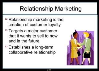 Relationship Marketing
 Relationship marketing is the
  creation of customer loyalty
 Targets a major customer
  that it wants to sell to now
  and in the future
 Establishes a long-term
  collaborative relationship


                      2-46
 