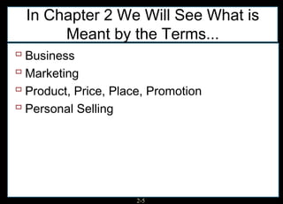 In Chapter 2 We Will See What is
       Meant by the Terms...
 Business
 Marketing
 Product, Price, Place, Promotion
 Personal Selling




                      2-5
 
