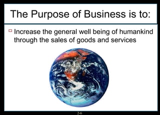 The Purpose of Business is to:
 Increase the general well being of humankind
 through the sales of goods and services




                     2-6
 