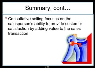 Summary, cont…
 Consultative selling focuses on the
 salesperson’s ability to provide customer
 satisfaction by adding value to the sales
 transaction




                      2-68
 