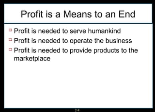 Profit is a Means to an End
 Profit is needed to serve humankind
 Profit is needed to operate the business
 Profit is needed to provide products to the
 marketplace




                       2-8
 