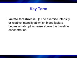 Key Term 
• lactate threshold (LT): The exercise intensity 
or relative intensity at which blood lactate 
begins an abrupt increase above the baseline 
concentration. 
 