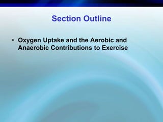 Section Outline 
• Oxygen Uptake and the Aerobic and 
Anaerobic Contributions to Exercise 
 